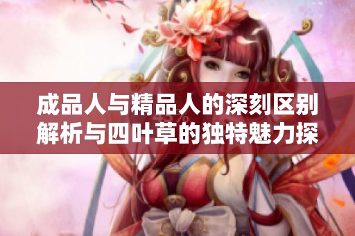 成品人与精品人的深刻区别解析与四叶草的独特魅力探讨