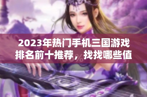 2023年热门手机三国游戏排名前十推荐，找找哪些值得一玩