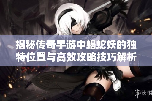 揭秘传奇手游中蝎蛇妖的独特位置与高效攻略技巧解析