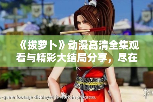 《拔萝卜》动漫高清全集观看与精彩大结局分享，尽在此文！