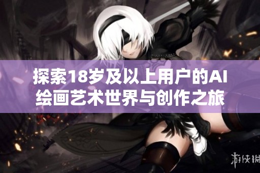 探索18岁及以上用户的AI绘画艺术世界与创作之旅