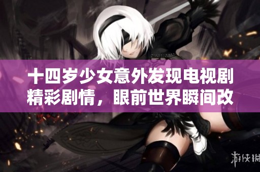 十四岁少女意外发现电视剧精彩剧情，眼前世界瞬间改变