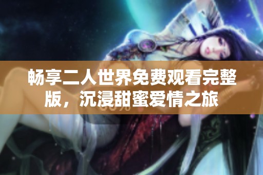 畅享二人世界免费观看完整版，沉浸甜蜜爱情之旅