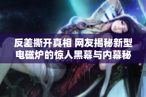 反差撕开真相 网友揭秘新型电磁炉的惊人黑幕与内幕秘密