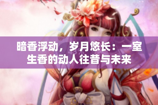 暗香浮动，岁月悠长：一室生香的动人往昔与未来