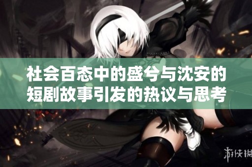 社会百态中的盛兮与沈安的短剧故事引发的热议与思考