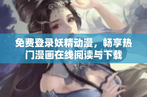 免费登录妖精动漫，畅享热门漫画在线阅读与下载
