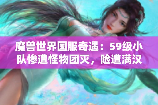 魔兽世界国服奇遇：59级小队惨遭怪物团灭，险遭满汉全席大屠杀