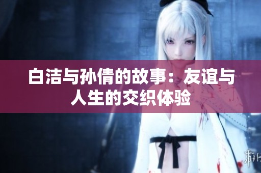 白洁与孙倩的故事：友谊与人生的交织体验