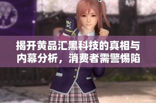 揭开黄品汇黑科技的真相与内幕分析，消费者需警惕陷阱
