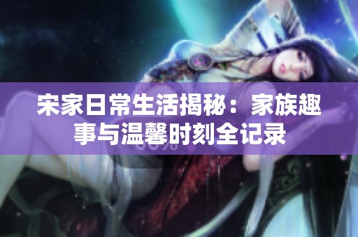 宋家日常生活揭秘：家族趣事与温馨时刻全记录