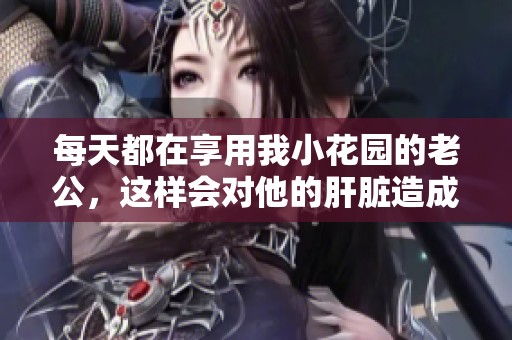 每天都在享用我小花园的老公，这样会对他的肝脏造成伤害吗