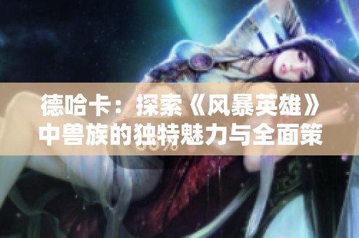 德哈卡：探索《风暴英雄》中兽族的独特魅力与全面策略解析