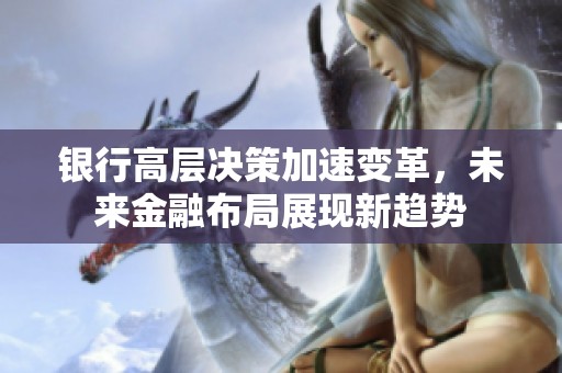 银行高层决策加速变革，未来金融布局展现新趋势
