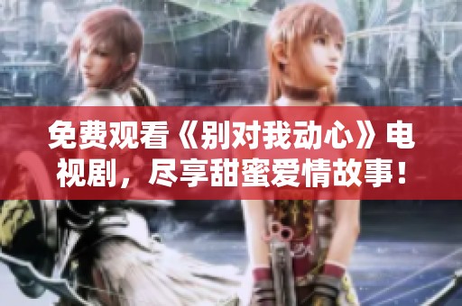 免费观看《别对我动心》电视剧，尽享甜蜜爱情故事！
