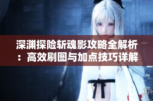 深渊探险斩魂影攻略全解析：高效刷图与加点技巧详解