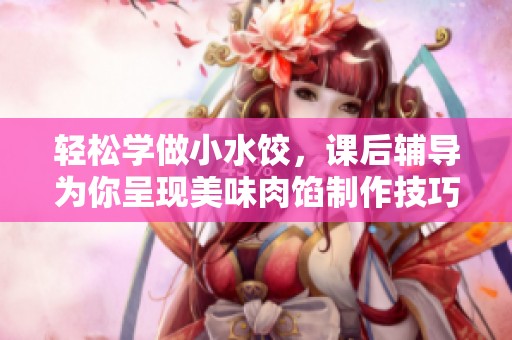 轻松学做小水饺，课后辅导为你呈现美味肉馅制作技巧