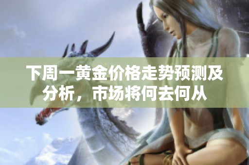 下周一黄金价格走势预测及分析，市场将何去何从