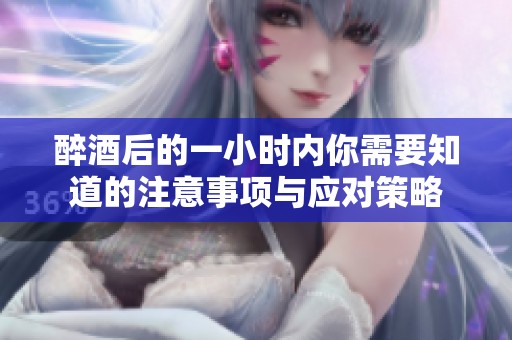 醉酒后的一小时内你需要知道的注意事项与应对策略