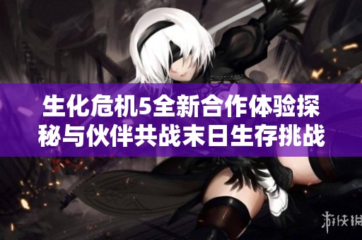 生化危机5全新合作体验探秘与伙伴共战末日生存挑战