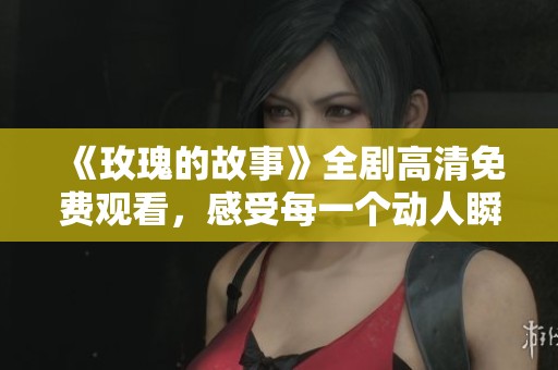 《玫瑰的故事》全剧高清免费观看，感受每一个动人瞬间