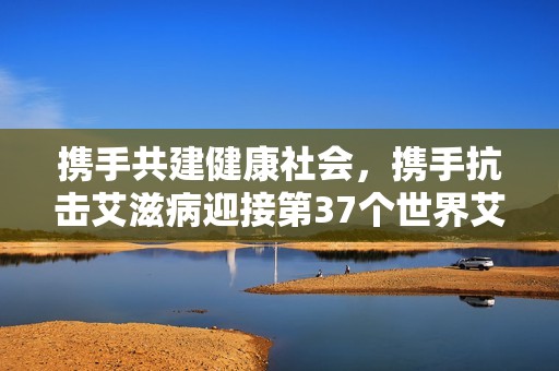 携手共建健康社会，携手抗击艾滋病迎接第37个世界艾滋病日