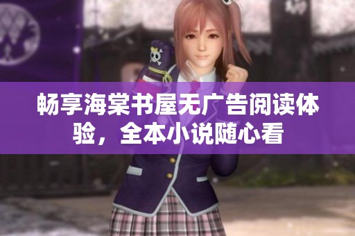 畅享海棠书屋无广告阅读体验，全本小说随心看