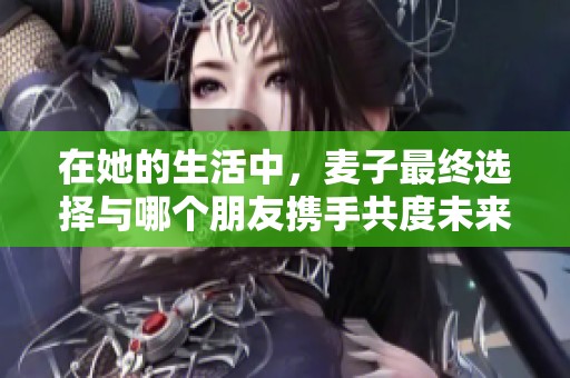 在她的生活中，麦子最终选择与哪个朋友携手共度未来呢