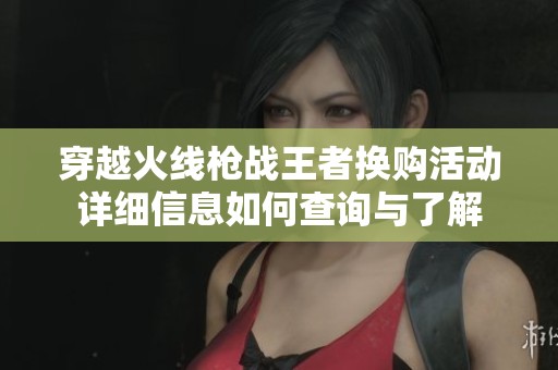 穿越火线枪战王者换购活动详细信息如何查询与了解