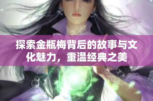 探索金瓶梅背后的故事与文化魅力，重温经典之美