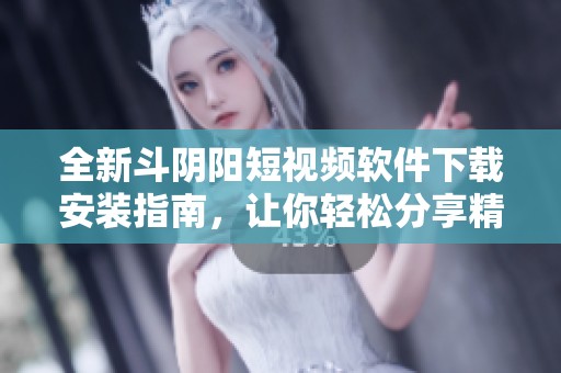 全新斗阴阳短视频软件下载安装指南，让你轻松分享精彩瞬间
