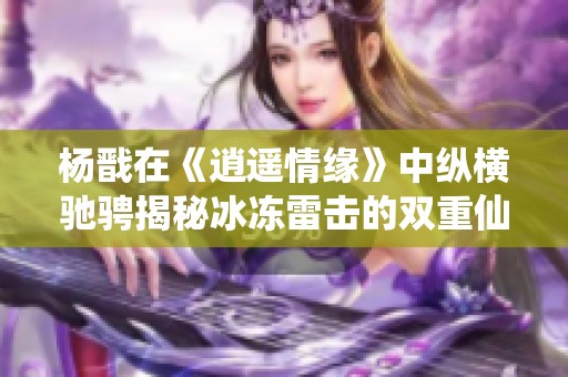 杨戬在《逍遥情缘》中纵横驰骋揭秘冰冻雷击的双重仙法技巧