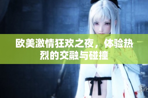 欧美激情狂欢之夜，体验热烈的交融与碰撞