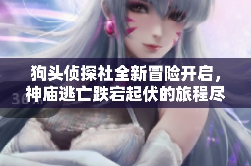 狗头侦探社全新冒险开启，神庙逃亡跌宕起伏的旅程尽在其中