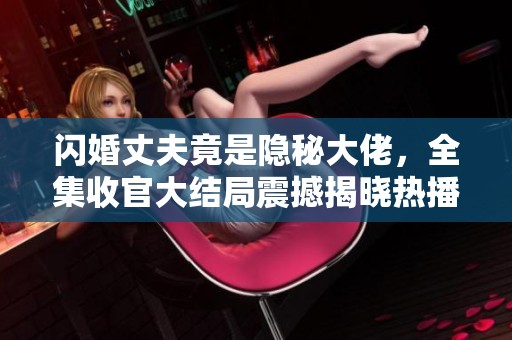 闪婚丈夫竟是隐秘大佬，全集收官大结局震撼揭晓热播中