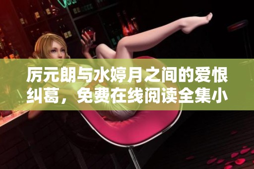 厉元朗与水婷月之间的爱恨纠葛，免费在线阅读全集小说分享