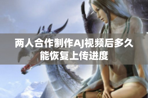 两人合作制作AJ视频后多久能恢复上传进度