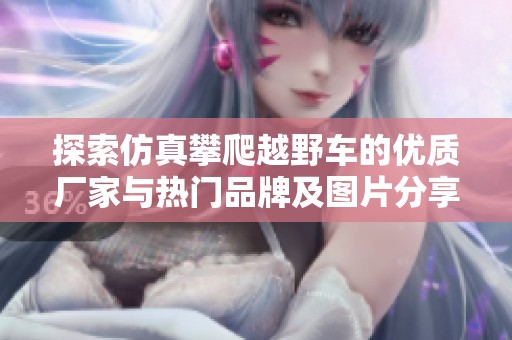 探索仿真攀爬越野车的优质厂家与热门品牌及图片分享