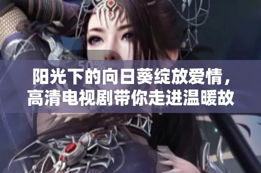 阳光下的向日葵绽放爱情，高清电视剧带你走进温暖故事世界