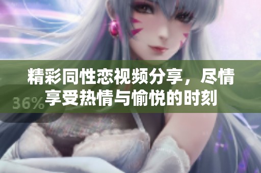 精彩同性恋视频分享，尽情享受热情与愉悦的时刻