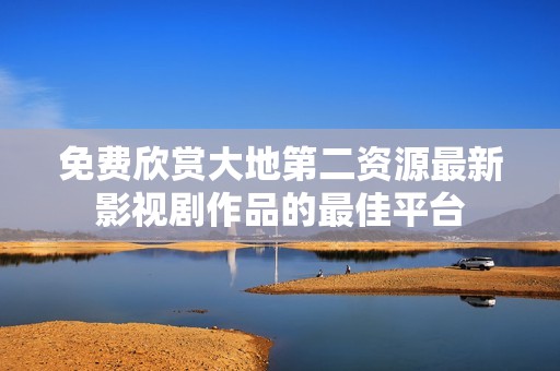 免费欣赏大地第二资源最新影视剧作品的最佳平台