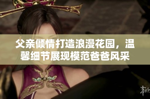 父亲倾情打造浪漫花园，温馨细节展现模范爸爸风采