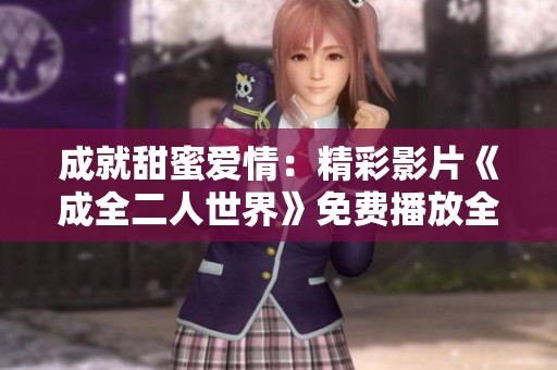 成就甜蜜爱情：精彩影片《成全二人世界》免费播放全景体验