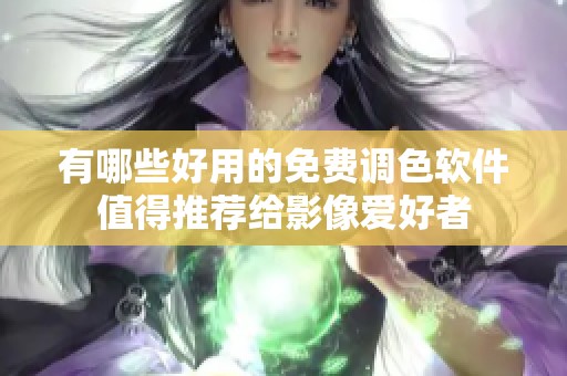 有哪些好用的免费调色软件值得推荐给影像爱好者