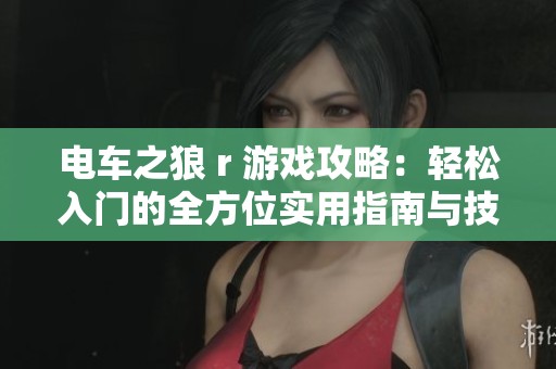 电车之狼 r 游戏攻略：轻松入门的全方位实用指南与技巧分享