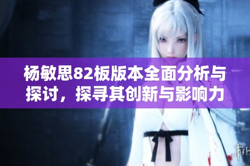 杨敏思82板版本全面分析与探讨，探寻其创新与影响力