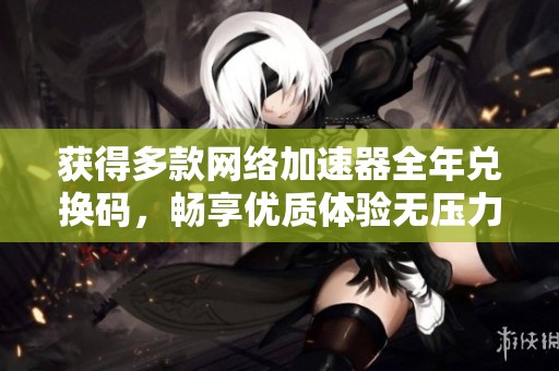 获得多款网络加速器全年兑换码，畅享优质体验无压力