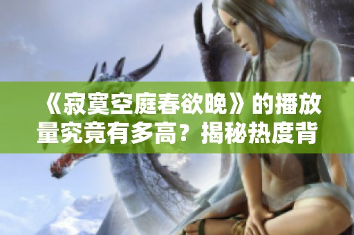 《寂寞空庭春欲晚》的播放量究竟有多高？揭秘热度背后的故事