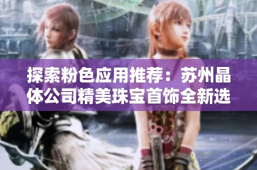 探索粉色应用推荐：苏州晶体公司精美珠宝首饰全新选择技巧