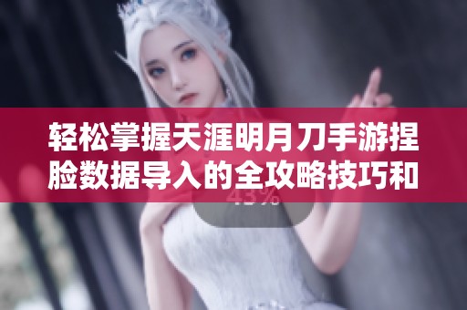 轻松掌握天涯明月刀手游捏脸数据导入的全攻略技巧和经验分享